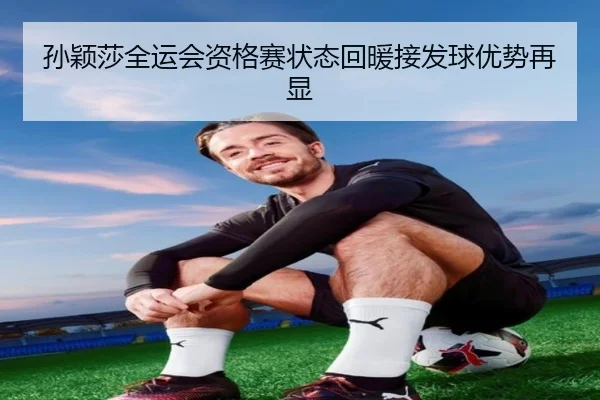 孙颖莎全运会资格赛状态回暖接发球优势再显